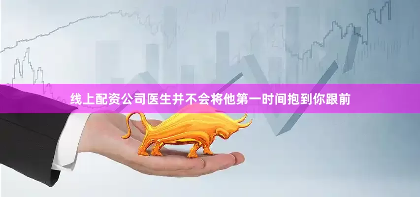 线上配资公司医生并不会将他第一时间抱到你跟前