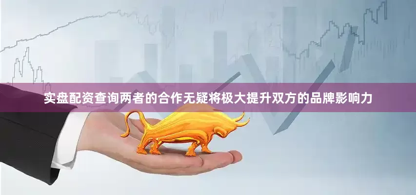 实盘配资查询两者的合作无疑将极大提升双方的品牌影响力