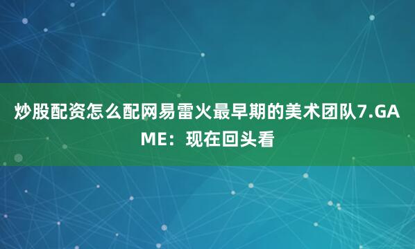 炒股配资怎么配网易雷火最早期的美术团队7.GAME：现在回头看