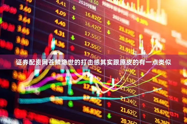 证券配资网苍鳞隐世的打击感其实跟原皮的有一点类似