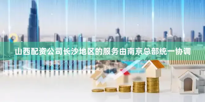 山西配资公司长沙地区的服务由南京总部统一协调