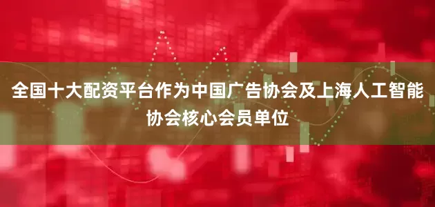 全国十大配资平台作为中国广告协会及上海人工智能协会核心会员单位