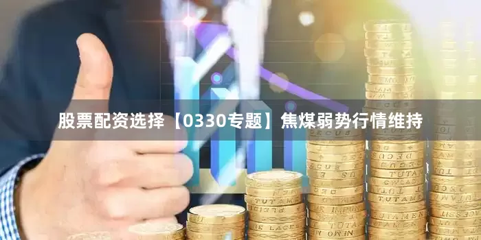 股票配资选择【0330专题】焦煤弱势行情维持