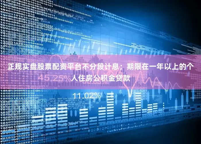 正规实盘股票配资平台不分段计息；期限在一年以上的个人住房公积金贷款