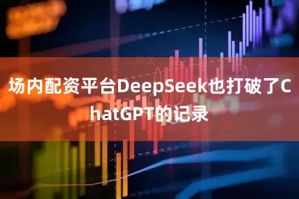 场内配资平台DeepSeek也打破了ChatGPT的记录
