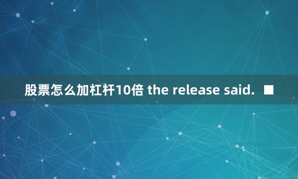股票怎么加杠杆10倍 the release said.  ■