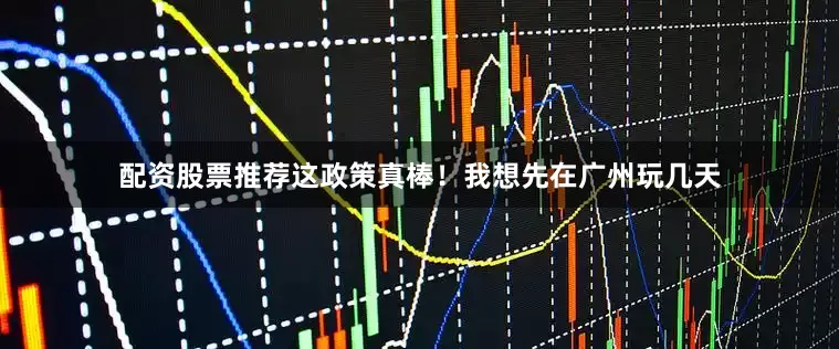 配资股票推荐这政策真棒！我想先在广州玩几天