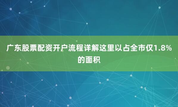 广东股票配资开户流程详解这里以占全市仅1.8%的面积