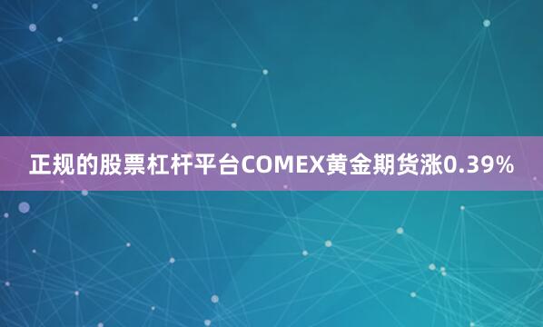 正规的股票杠杆平台COMEX黄金期货涨0.39%