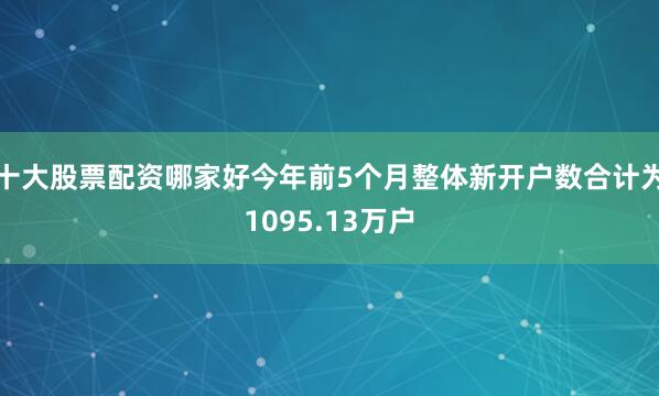 十大股票配资哪家好今年前5个月整体新开户数合计为1095.13万户