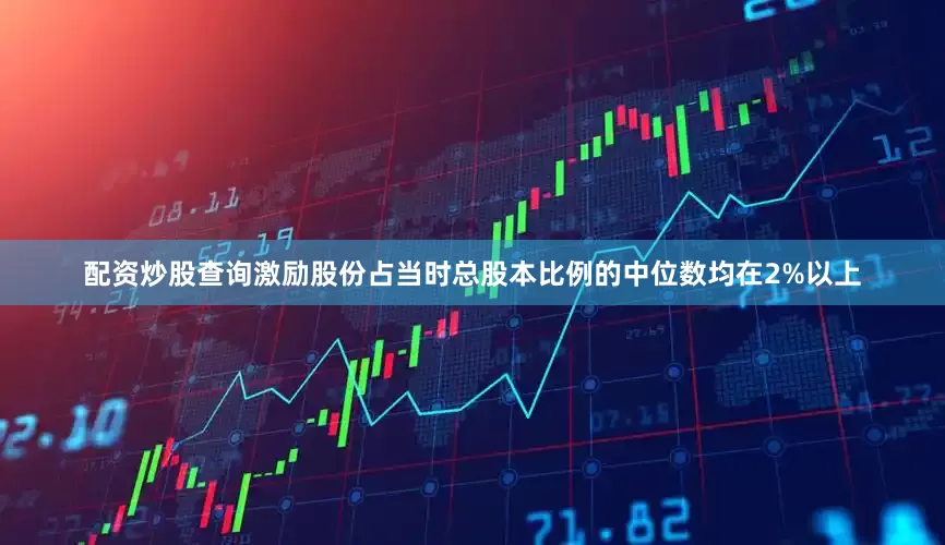 配资炒股查询激励股份占当时总股本比例的中位数均在2%以上