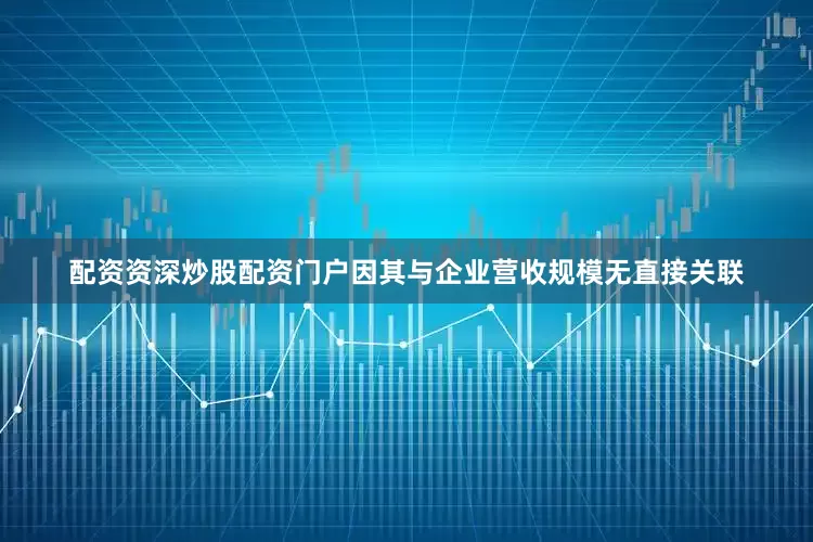配资资深炒股配资门户因其与企业营收规模无直接关联