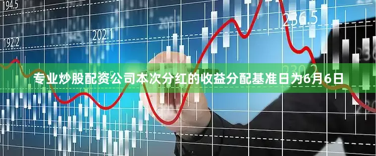 专业炒股配资公司本次分红的收益分配基准日为6月6日