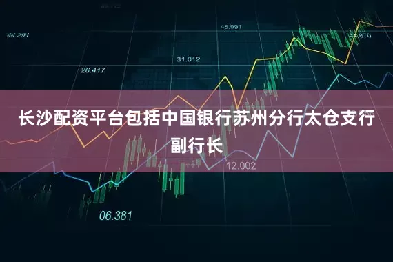 长沙配资平台包括中国银行苏州分行太仓支行副行长