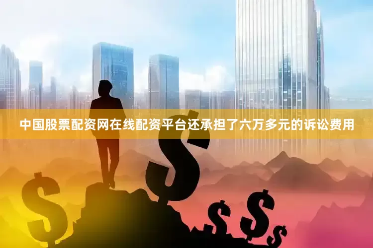 中国股票配资网在线配资平台还承担了六万多元的诉讼费用