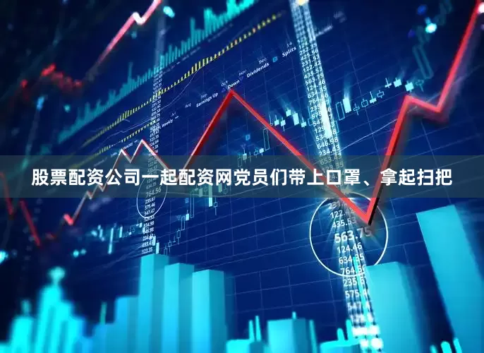 股票配资公司一起配资网党员们带上口罩、拿起扫把