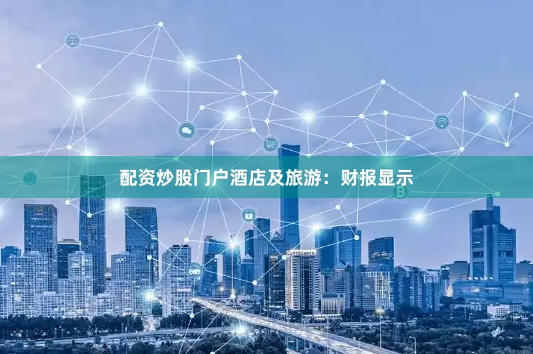 配资炒股门户酒店及旅游：　　财报显示