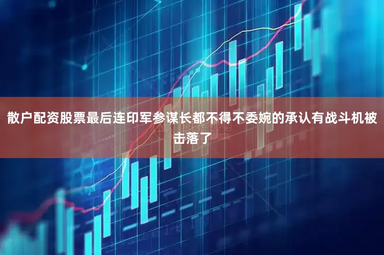 散户配资股票最后连印军参谋长都不得不委婉的承认有战斗机被击落了