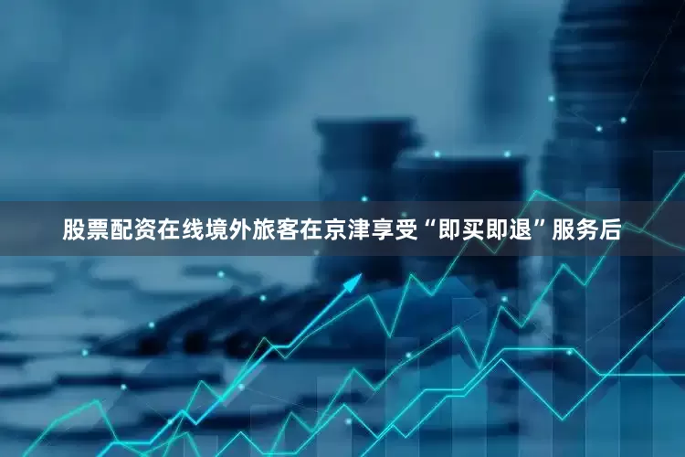 股票配资在线境外旅客在京津享受“即买即退”服务后