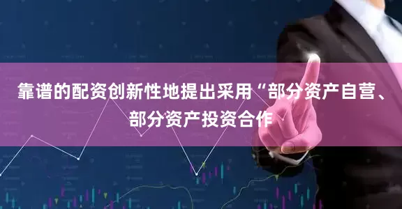 靠谱的配资创新性地提出采用“部分资产自营、部分资产投资合作