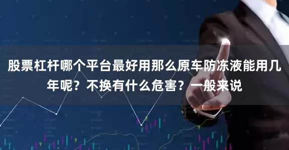 股票杠杆哪个平台最好用那么原车防冻液能用几年呢？不换有什么危害？一般来说