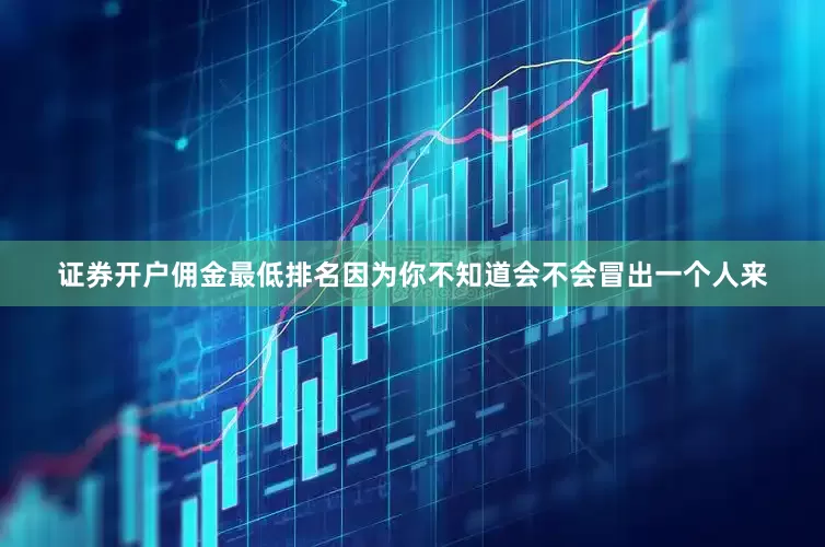 证券开户佣金最低排名因为你不知道会不会冒出一个人来