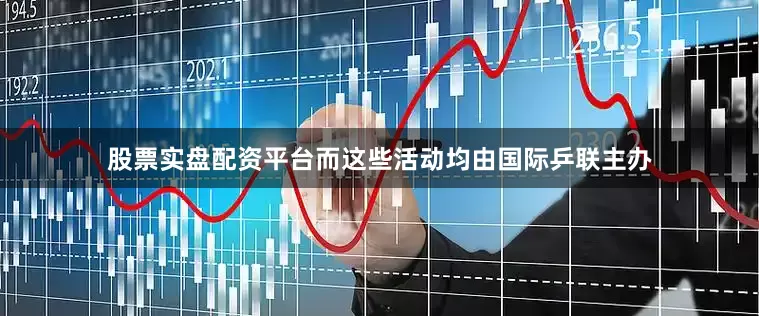 股票实盘配资平台而这些活动均由国际乒联主办