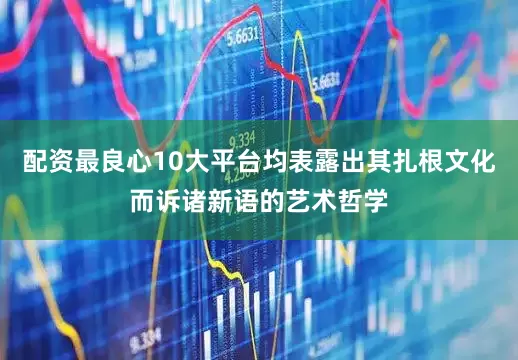 配资最良心10大平台均表露出其扎根文化而诉诸新语的艺术哲学