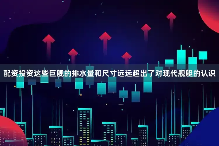 配资投资这些巨舰的排水量和尺寸远远超出了对现代舰艇的认识