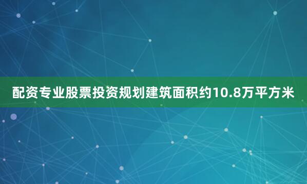 配资专业股票投资规划建筑面积约10.8万平方米