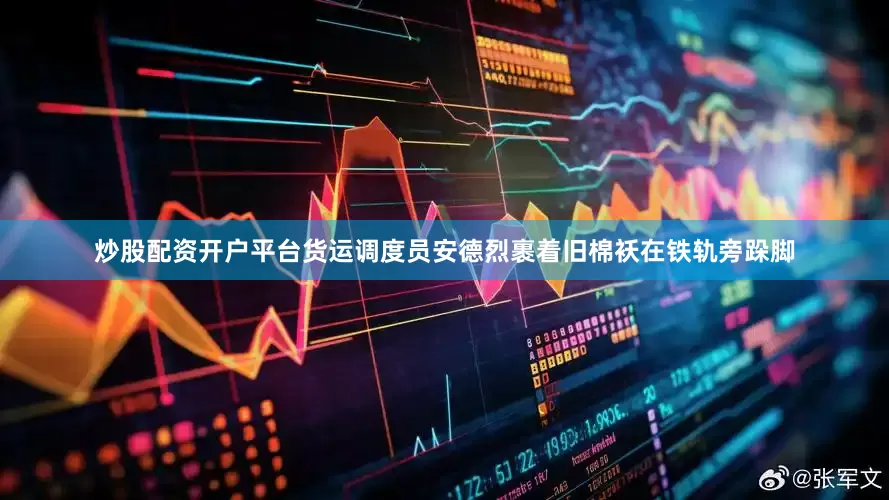 炒股配资开户平台货运调度员安德烈裹着旧棉袄在铁轨旁跺脚