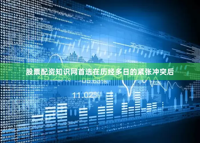 股票配资知识网首选在历经多日的紧张冲突后