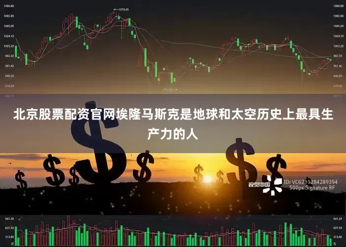 北京股票配资官网埃隆马斯克是地球和太空历史上最具生产力的人