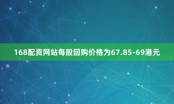 168配资网站每股回购价格为67.85-69港元