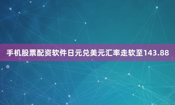 手机股票配资软件日元兑美元汇率走软至143.88
