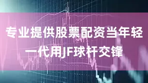 专业提供股票配资当年轻一代用JF球杆交锋