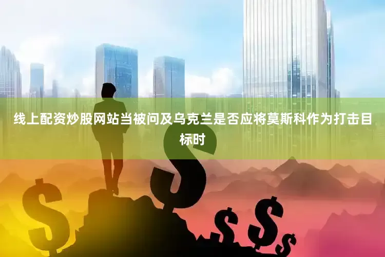 线上配资炒股网站当被问及乌克兰是否应将莫斯科作为打击目标时