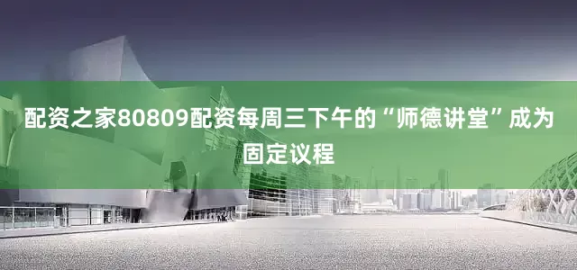 配资之家80809配资每周三下午的“师德讲堂”成为固定议程