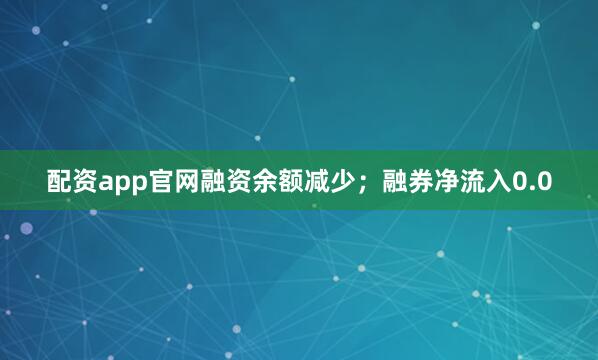 配资app官网融资余额减少；融券净流入0.0