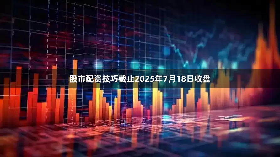 股市配资技巧截止2025年7月18日收盘