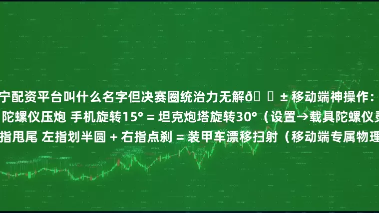 辽宁配资平台叫什么名字但决赛圈统治力无解📱 移动端神操作:手搓党的4个降维打击技巧 陀螺仪压炮 手机旋转15° = 坦克炮塔旋转30°(设置→载具陀螺仪灵敏度调至120%) 双指甩尾 左指划半圆 + 右指点刹 = 装甲车漂移扫射(移动端专属物理引擎) 声波锁敌 戴耳机→听发动机声→盲射穿墙(社区实测:安卓低延迟音频优势巨大) 屏幕撕裂预警 画面突然卡顿 = 敌方载具逼近(利用手机性能弱点变外