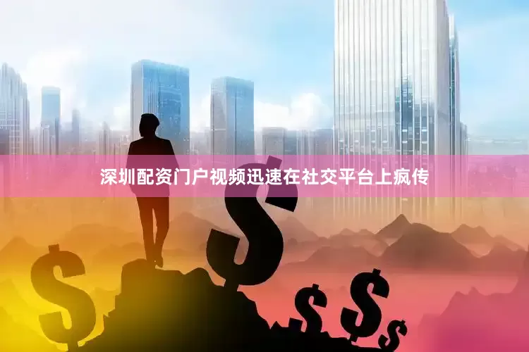 深圳配资门户视频迅速在社交平台上疯传