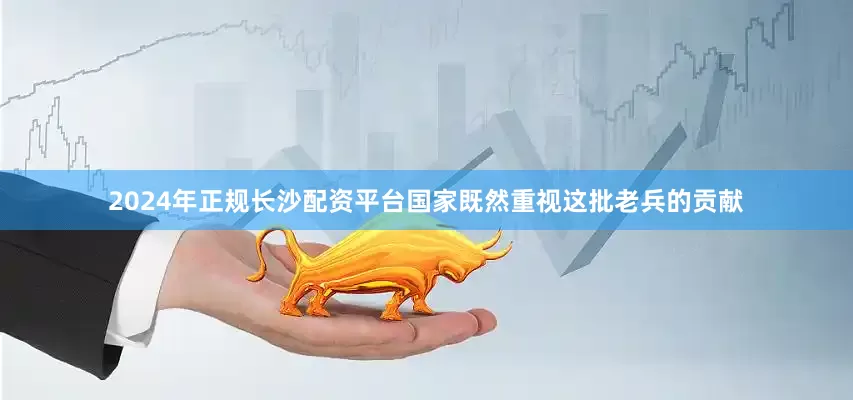 2024年正规长沙配资平台国家既然重视这批老兵的贡献