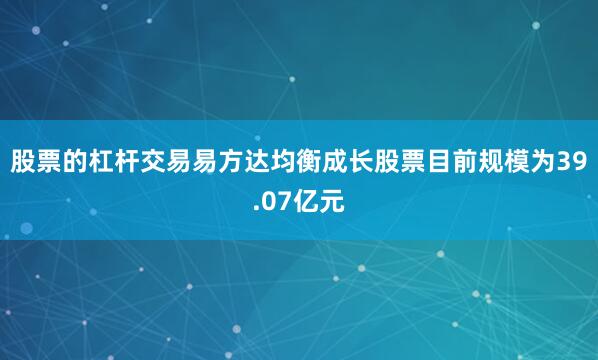 股票的杠杆交易易方达均衡成长股票目前规模为39.07亿元