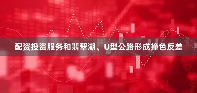 配资投资服务和翡翠湖、U型公路形成撞色反差