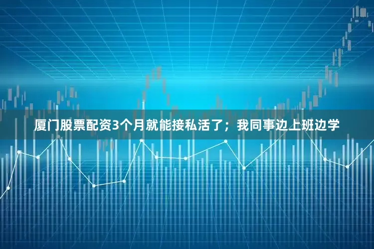 厦门股票配资3个月就能接私活了；我同事边上班边学