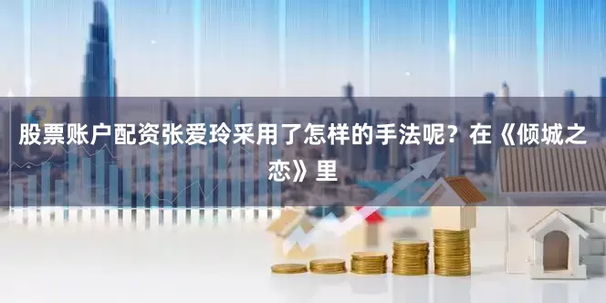 股票账户配资张爱玲采用了怎样的手法呢？在《倾城之恋》里