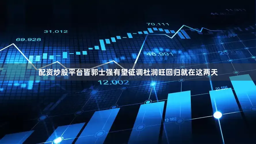 配资炒股平台皆郭士强有望征调杜润旺回归就在这两天