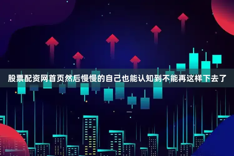 股票配资网首页然后慢慢的自己也能认知到不能再这样下去了
