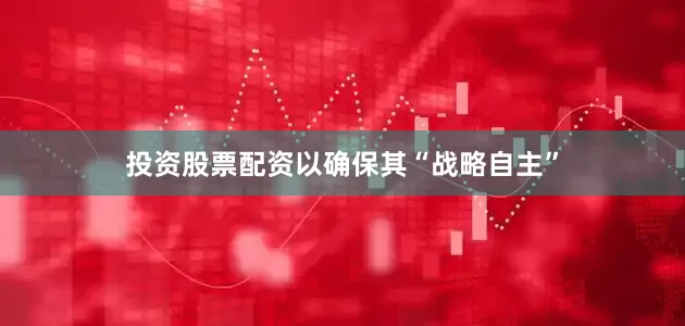 投资股票配资以确保其“战略自主”